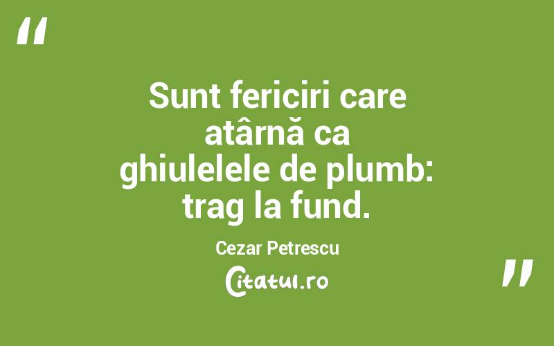 Sunt fericiri care atârnă ca ghiulelele de plumb: trag la fund. Cezar Petrescu
