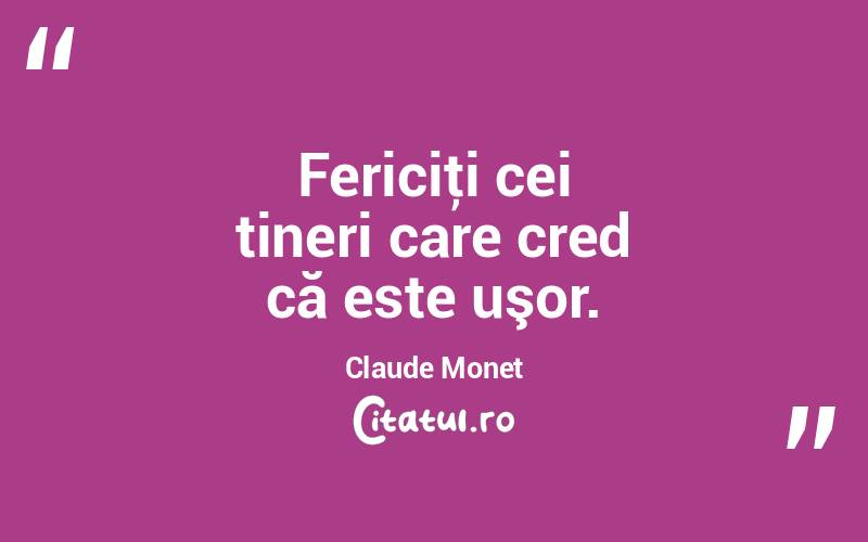Fericiţi cei tineri care cred că este uşor. Claude Monet
