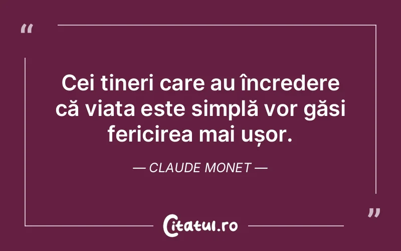 Cei tineri care au încredere că viața este simplă vor găsi fericirea mai ușor. Claude Monet