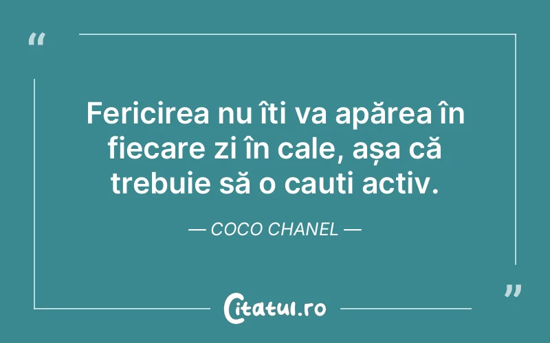 Fericirea nu îți va apărea în fiecare zi în cale, așa că trebuie să o cauți activ. Coco Chanel