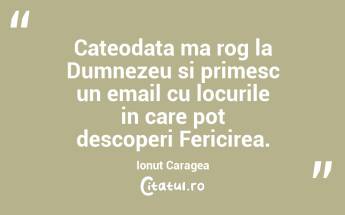 Cateodata ma rog la Dumnezeu si primesc un email cu locurile in care pot descoperi Fericirea. Ionut Caragea...