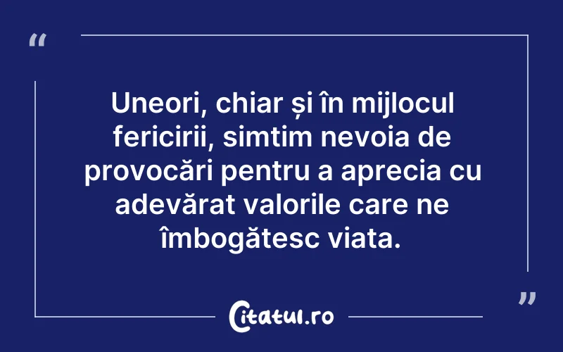 Uneori, chiar și în mijlocul fericirii, simțim nevoia de provocări pentru a aprecia cu adevărat valorile care ne îmbogățesc viața.