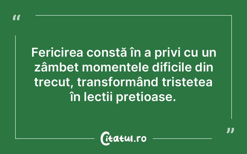 Fericirea constă în a privi cu un zâmbet momentele dificile din trecut, transformând tristețea în lecții prețioase.