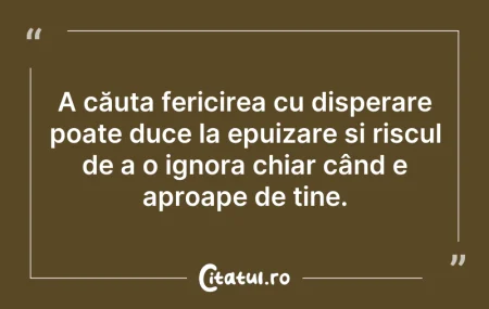 Citeste si: A căuta fericirea cu disperare poate duc...