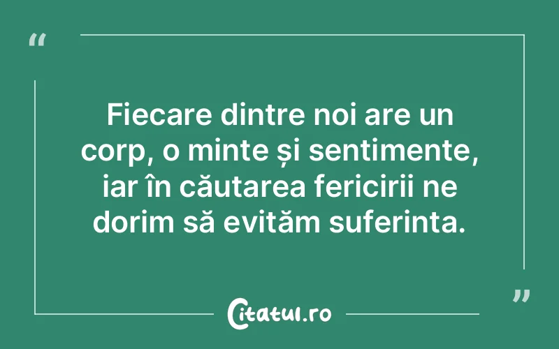 Fiecare dintre noi are un corp, o minte și sentimente, iar în căutarea fericirii ne dorim să evităm suferința.