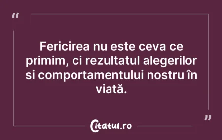 Citeste si: Fericirea nu este ceva ce primim, ci rez...