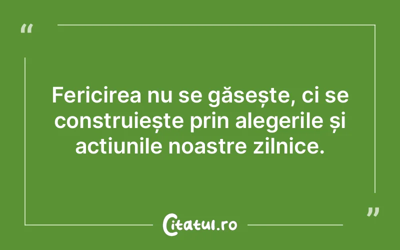 Fericirea nu se găsește, ci se construiește prin alegerile și acțiunile noastre zilnice.
