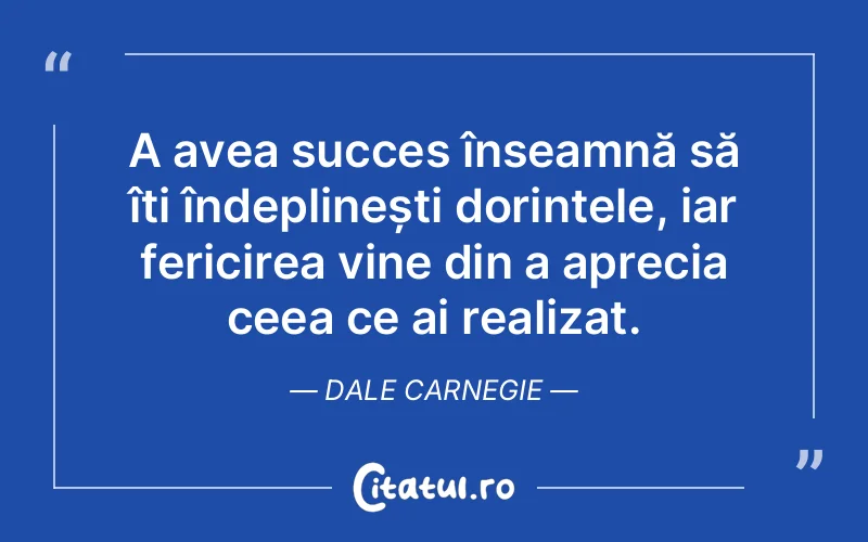 A avea succes înseamnă să îți îndeplinești dorințele, iar fericirea vine din a aprecia ceea ce ai realizat. Dale Carnegie