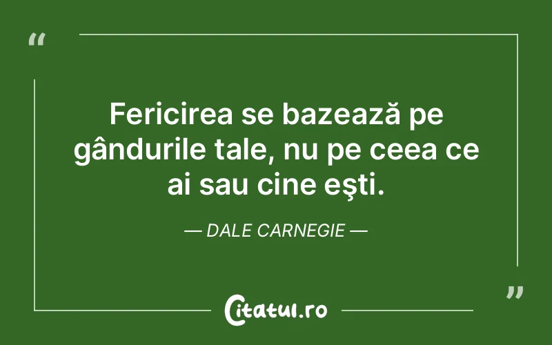 Fericirea se bazează pe gândurile tale, nu pe ceea ce ai sau cine eşti. Dale Carnegie