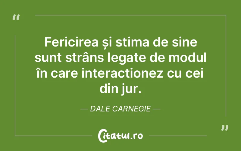 Fericirea și stima de sine sunt strâns legate de modul în care interacționez cu cei din jur. Dale Carnegie