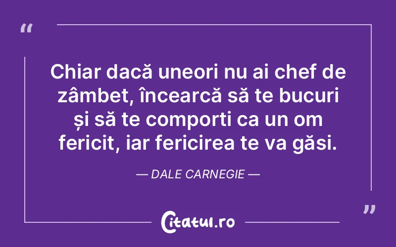 Chiar dacă uneori nu ai chef de zâmbet, încearcă să te bucuri și să te comporți ca un om fericit, iar fericirea te va găsi. Dale Carnegie