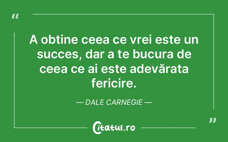 A obține ceea ce vrei este un succes, dar a te bucura de ceea ce ai este adevărata fericire. Dale Carnegie