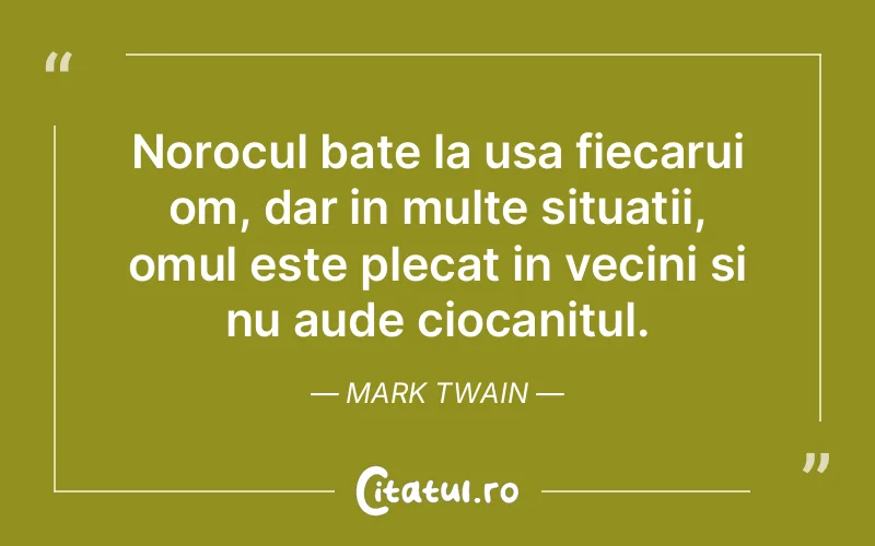 Norocul bate la usa fiecarui om, dar in multe situatii, omul este plecat in vecini si nu aude ciocanitul. Mark Twain