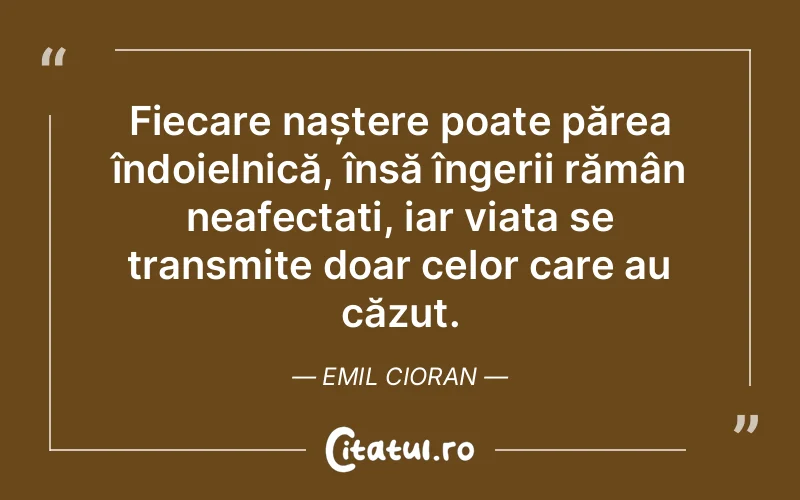 Fiecare naștere poate părea îndoielnică, însă îngerii rămân neafectați, iar viața se transmite doar celor care au căzut. Emil Cioran