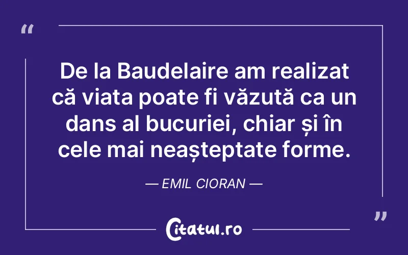 De la Baudelaire am realizat că viața poate fi văzută ca un dans al bucuriei, chiar și în cele mai neașteptate forme. Emil Cioran