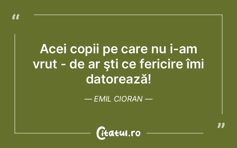 Acei copii pe care nu i-am vrut - de ar şti ce fericire îmi datorează! Emil Cioran