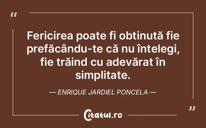 Fericirea poate fi obținută fie prefăcându-te că nu înțelegi, fie trăind cu adevărat în simplitate. Enrique Jardiel Poncela