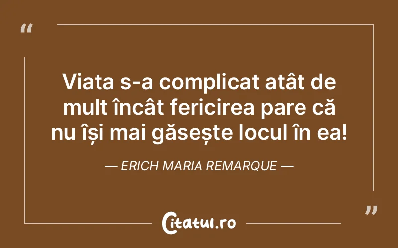 Viața s-a complicat atât de mult încât fericirea pare că nu își mai găsește locul în ea! Erich Maria Remarque