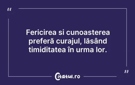Citeste si: Fericirea și cunoașterea preferă curajul...