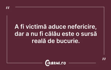 Citeste si: A fi victimă aduce nefericire, dar a nu ...