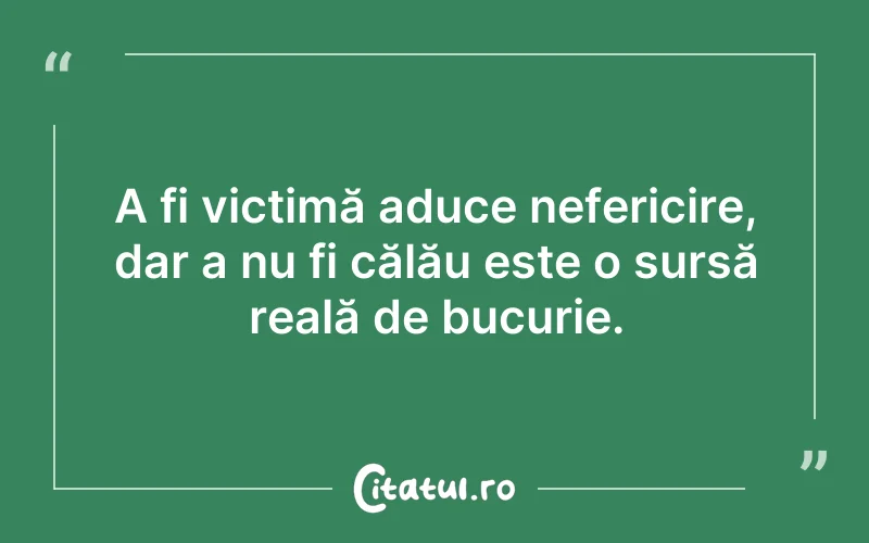 A fi victimă aduce nefericire, dar a nu fi călău este o sursă reală de bucurie.