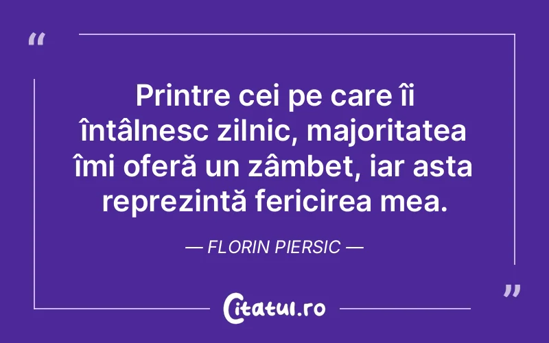 Printre cei pe care îi întâlnesc zilnic, majoritatea îmi oferă un zâmbet, iar asta reprezintă fericirea mea. Florin Piersic