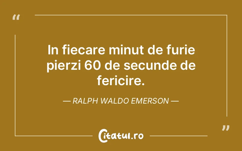 In fiecare minut de furie pierzi 60 de secunde de fericire. Ralph Waldo Emerson