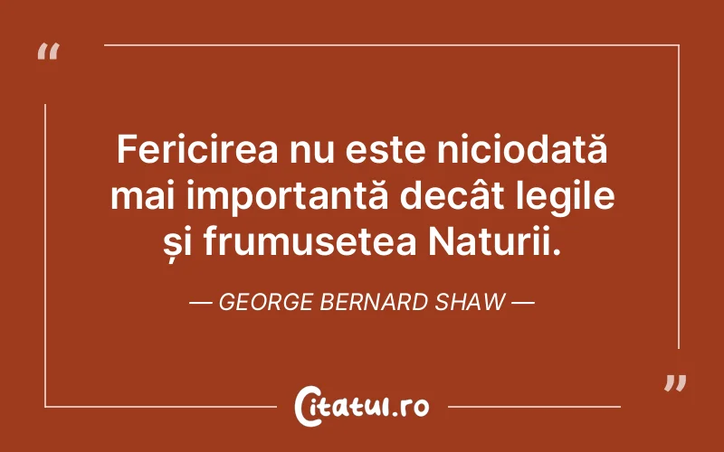 Fericirea nu este niciodată mai importantă decât legile și frumusețea Naturii. George Bernard Shaw