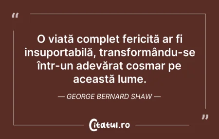 Citeste si: O viață complet fericită ar fi insuporta...
