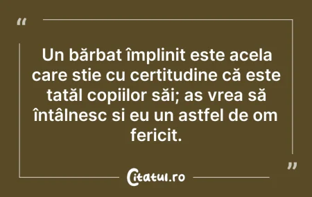 Citeste si: Un bărbat împlinit este acela care știe ...