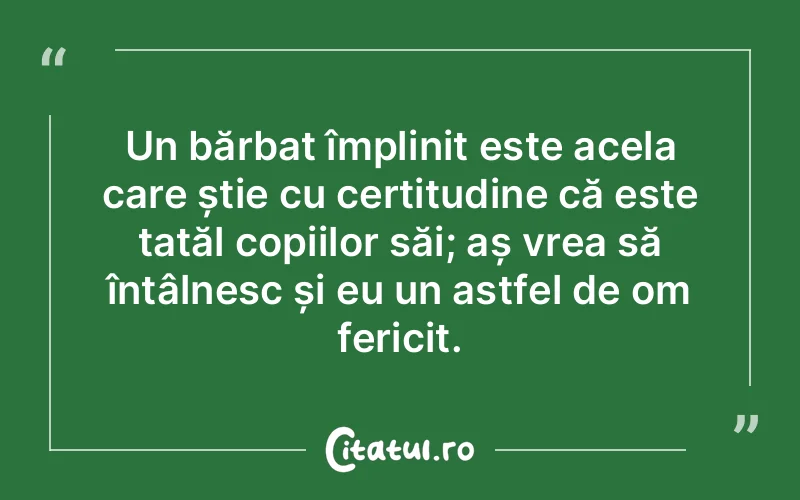 Un bărbat împlinit este acela care știe cu certitudine că este tatăl copiilor săi; aș vrea să întâlnesc și eu un astfel de om fericit.