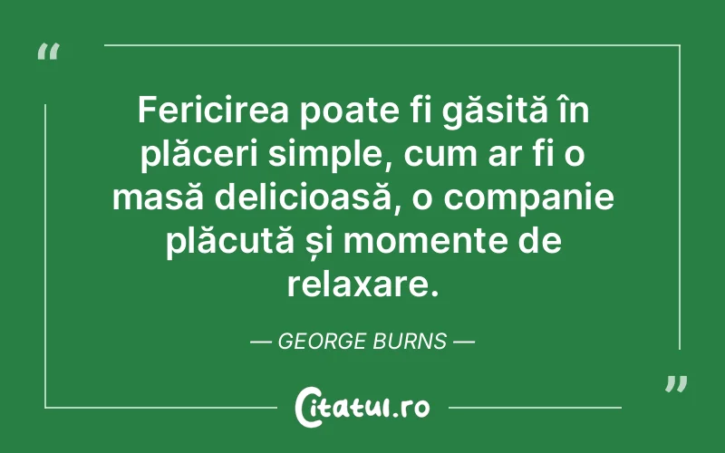 Fericirea poate fi găsită în plăceri simple, cum ar fi o masă delicioasă, o companie plăcută și momente de relaxare. George Burns