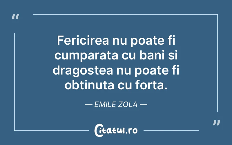 Fericirea nu poate fi cumparata cu bani si dragostea nu poate fi obtinuta cu forta. Emile Zola