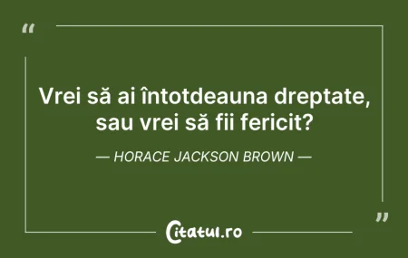 Citeste si: Vrei să ai întotdeauna dreptate, sau vre...