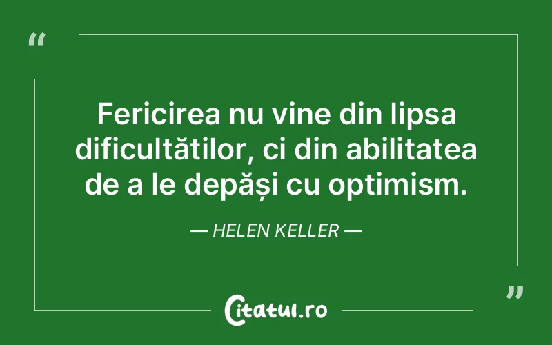 Fericirea nu vine din lipsa dificultăților, ci din abilitatea de a le depăși cu optimism. Helen Keller