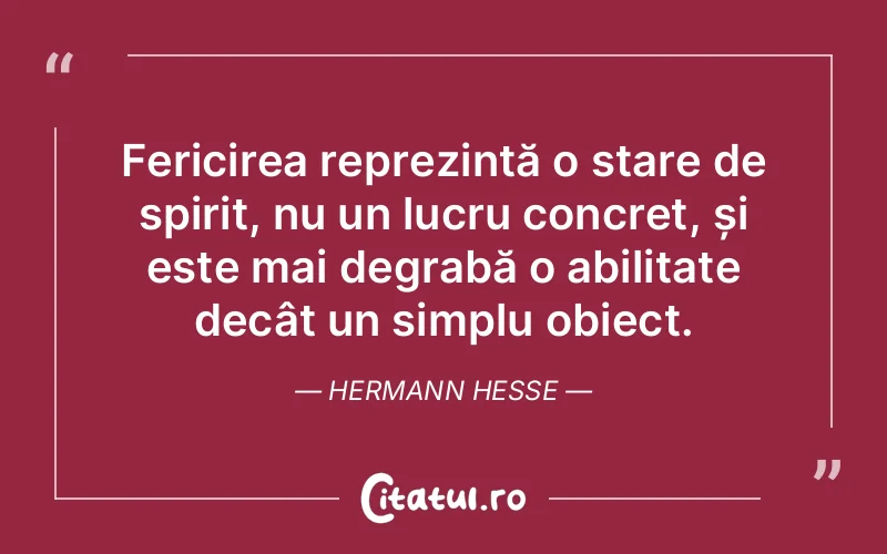 Fericirea reprezintă o stare de spirit, nu un lucru concret, și este mai degrabă o abilitate decât un simplu obiect. Hermann Hesse