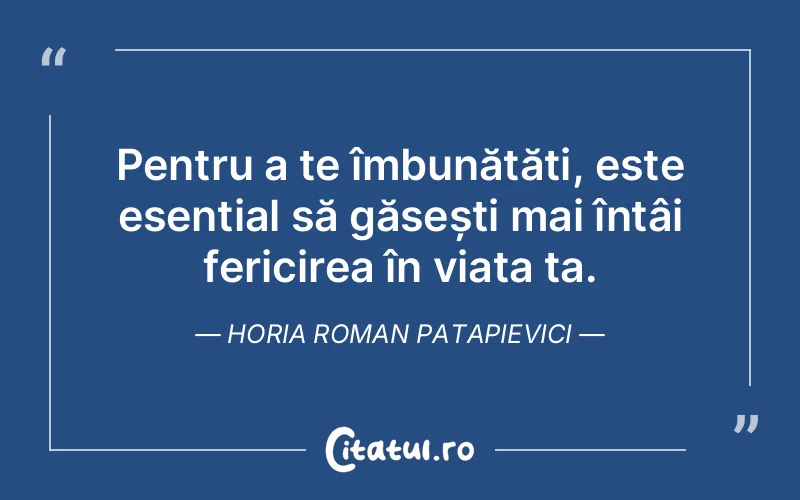 Pentru a te îmbunătăți, este esențial să găsești mai întâi fericirea în viața ta. Horia Roman Patapievici