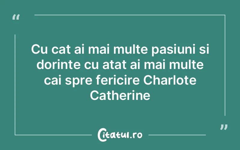 Cu cat ai mai multe pasiuni si dorinte cu atat ai mai multe cai spre fericire Charlote Catherine