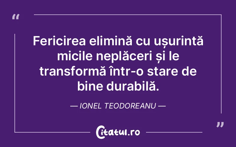 Fericirea elimină cu ușurință micile neplăceri și le transformă într-o stare de bine durabilă. Ionel Teodoreanu