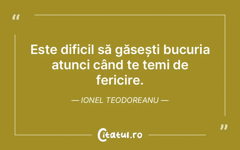 Este dificil să găsești bucuria atunci când te temi de fericire. Ionel Teodoreanu