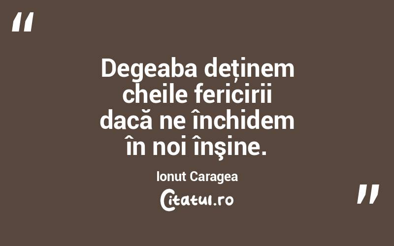 Degeaba deţinem cheile fericirii dacă ne închidem în noi înşine. Ionuț Caragea
