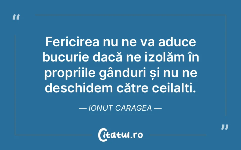Fericirea nu ne va aduce bucurie dacă ne izolăm în propriile gânduri și nu ne deschidem către ceilalți. Ionut Caragea