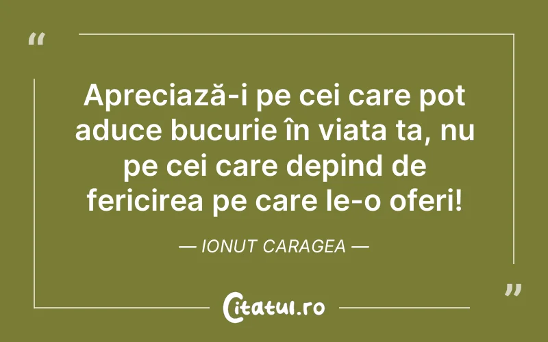 Apreciază-i pe cei care pot aduce bucurie în viața ta, nu pe cei care depind de fericirea pe care le-o oferi! Ionut Caragea