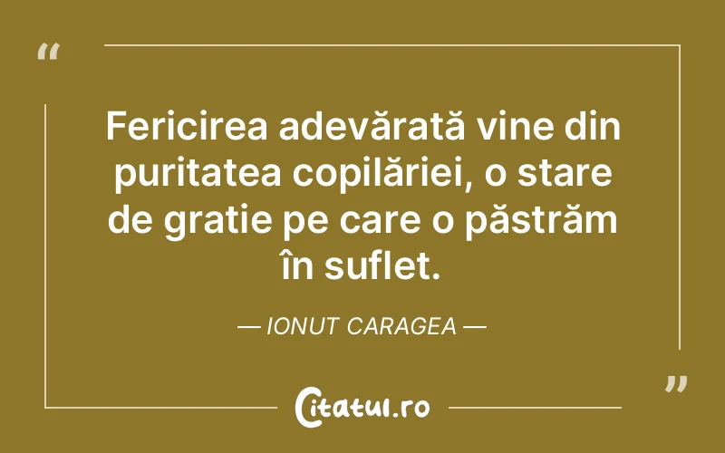 Fericirea adevărată vine din puritatea copilăriei, o stare de grație pe care o păstrăm în suflet. Ionut Caragea