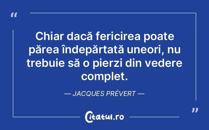 Chiar dacă fericirea poate părea îndepărtată uneori, nu trebuie să o pierzi din vedere complet. Jacques Prévert