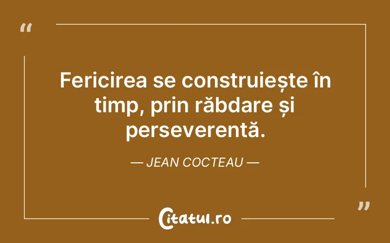 Fericirea se construiește în timp, prin răbdare și perseverență. Jean Cocteau
