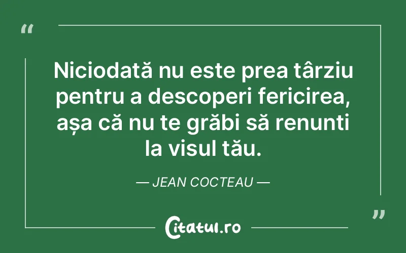 Niciodată nu este prea târziu pentru a descoperi fericirea, așa că nu te grăbi să renunți la visul tău. Jean Cocteau