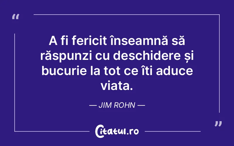 A fi fericit înseamnă să răspunzi cu deschidere și bucurie la tot ce îți aduce viața. Jim Rohn