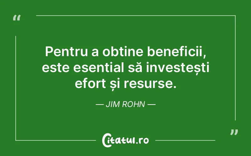 Pentru a obține beneficii, este esențial să investești efort și resurse. Jim Rohn