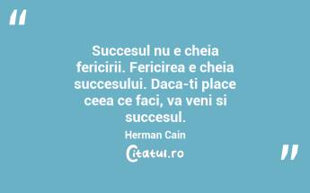 Succesul nu e cheia fericirii. Fericirea e cheia succesului. Daca-ti place ceea ce faci, va veni si succesul. Herman Cain...